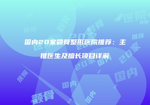 国内20家颧骨整形医院推荐：主推医生及擅长项目详解