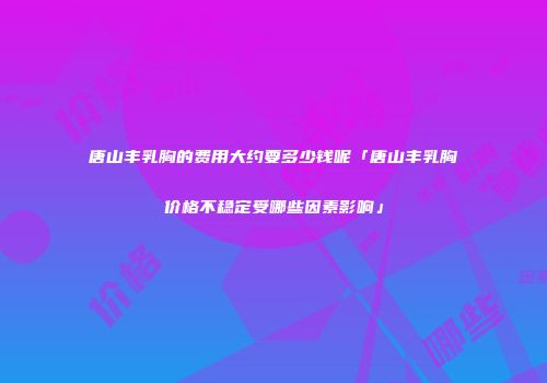 唐山丰乳胸的费用大约要多少钱呢「唐山丰乳胸价格不稳定受哪些因素影响」