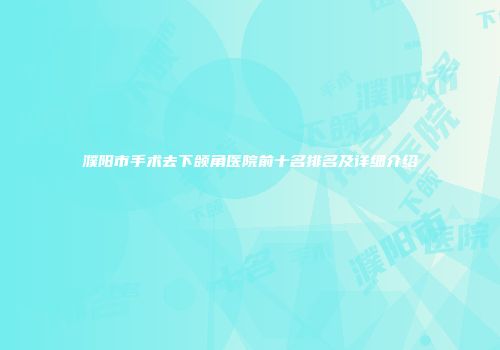 濮阳市手术去下颌角医院前十名排名及详细介绍
