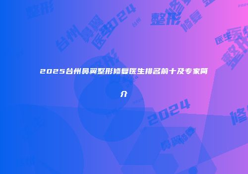2025台州鼻翼整形修复医生排名前十及专家简介