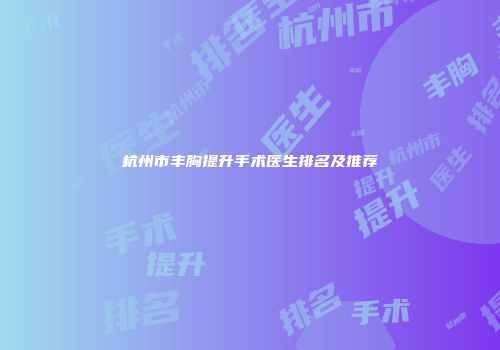 杭州市丰胸提升手术医生排名及推荐