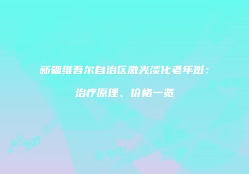 新疆维吾尔自治区激光淡化老年斑：治疗原理、价格一览
