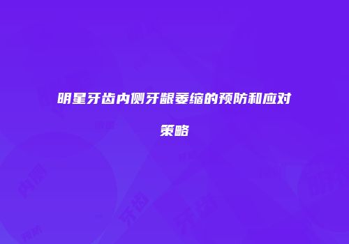 明星牙齿内侧牙龈萎缩的预防和应对策略