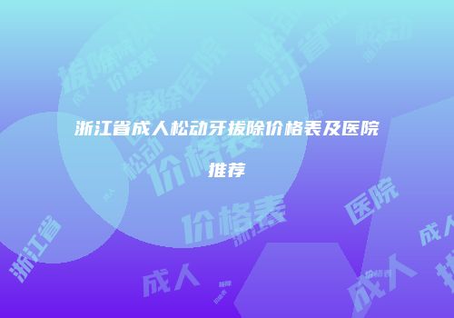 浙江省成人松动牙拔除价格表及医院推荐