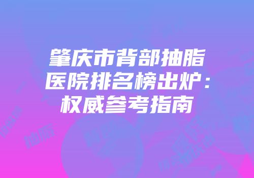 肇庆市背部抽脂医院排名榜出炉：权威参考指南
