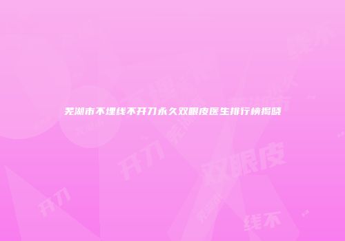 芜湖市不埋线不开刀永久双眼皮医生排行榜揭晓