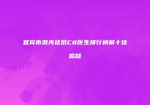 宜宾市激光祛斑C8医生排行榜前十佳揭晓