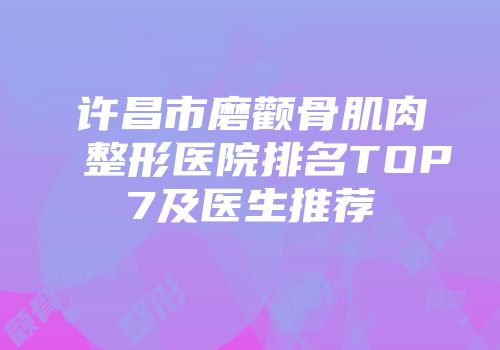 许昌市磨颧骨肌肉整形医院排名TOP7及医生推荐