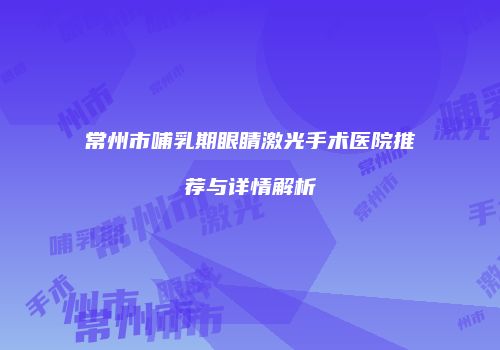常州市哺乳期眼睛激光手术医院推荐与详情解析