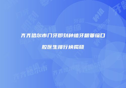 齐齐哈尔市门牙即刻种植牙龈萎缩口腔医生排行榜揭晓