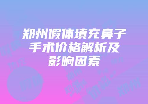 郑州假体填充鼻子手术价格解析及影响因素