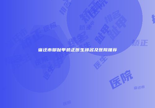 宿迁市脚趾甲矫正医生排名及医院推荐