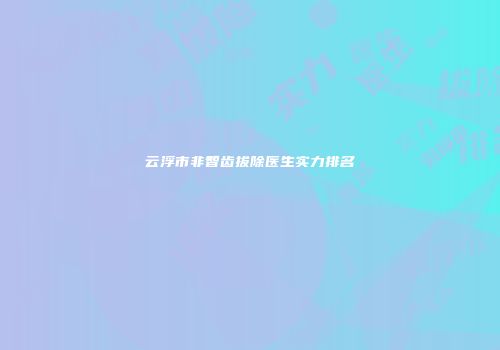 云浮市非智齿拔除医生实力排名