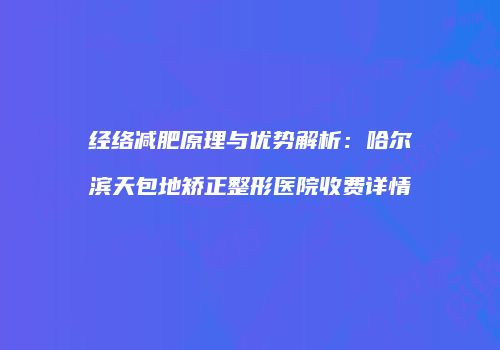 经络减肥原理与优势解析：哈尔滨天包地矫正整形医院收费详情