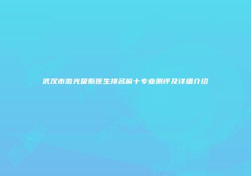 武汉市激光吸脂医生排名前十专业测评及详细介绍