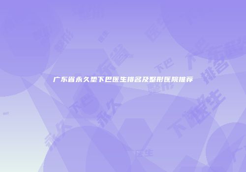 广东省永久垫下巴医生排名及整形医院推荐