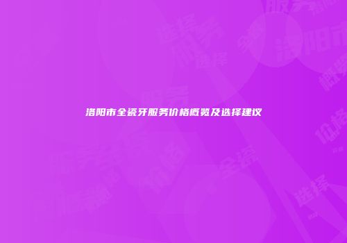 洛阳市全瓷牙服务价格概览及选择建议