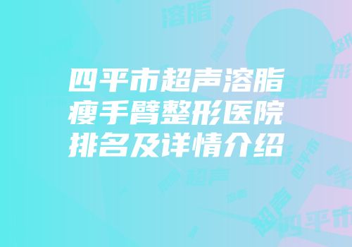 四平市超声溶脂瘦手臂整形医院排名及详情介绍