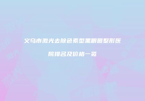义乌市激光去除色素型黑眼圈整形医院排名及价格一览