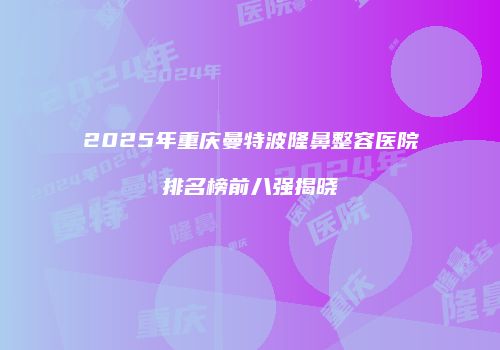 2025年重庆曼特波隆鼻整容医院排名榜前八强揭晓