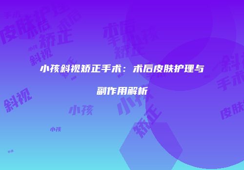 小孩斜视矫正手术：术后皮肤护理与副作用解析
