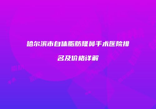 哈尔滨市自体脂肪隆鼻手术医院排名及价格详解