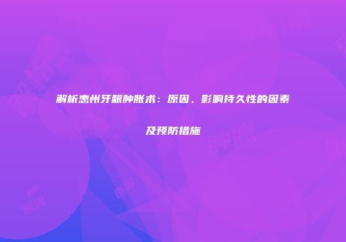 解析惠州牙龈肿胀术：原因、影响持久性的因素及预防措施