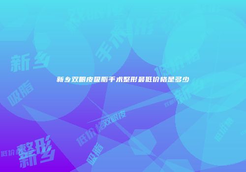 新乡双眼皮吸脂手术整形最低价格是多少