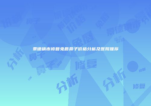 景德镇市修复兔唇鼻子价格分析及医院推荐