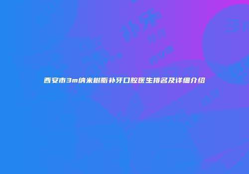 西安市3m纳米树脂补牙口腔医生排名及详细介绍