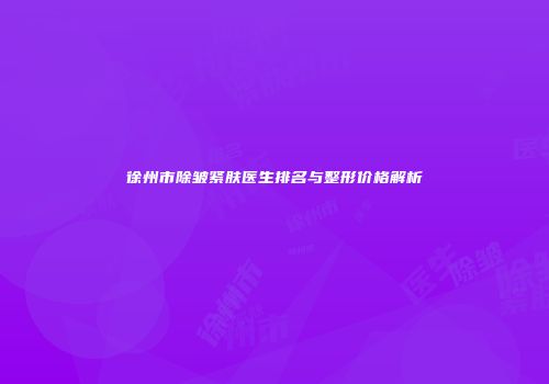 徐州市除皱紧肤医生排名与整形价格解析