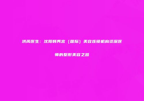 洪芮医生：沈阳韩秀宫（国际）美容连锁机构资深医师的整形美容之路