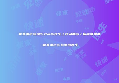 张家港市快速见效丰胸医生上榜名单前十位精选榜单-张家港市彭春整形医生
