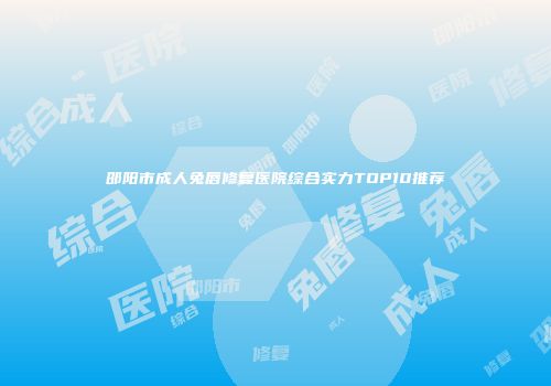 邵阳市成人兔唇修复医院综合实力TOP10推荐