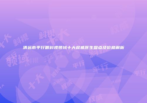 清远市平行眼斜视领域十大权威医生盘点及价格解析