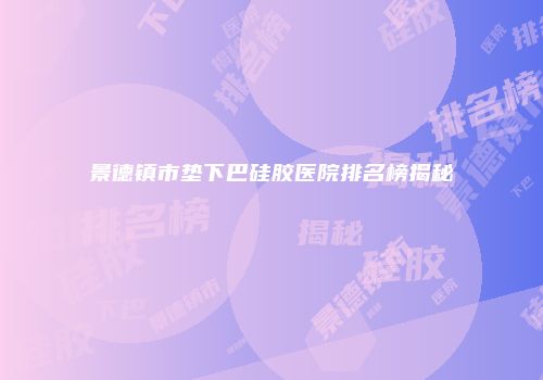 景德镇市垫下巴硅胶医院排名榜揭秘