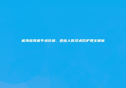 威海缩鼻翼手术价格、适应人群及术后护理全解析