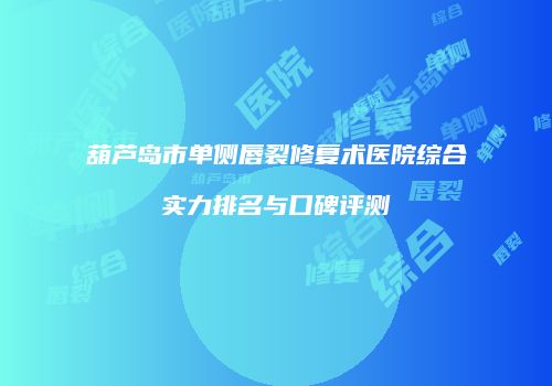 葫芦岛市单侧唇裂修复术医院综合实力排名与口碑评测