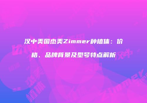 汉中美国杰美Zimmer种植体：价格、品牌背景及型号特点解析