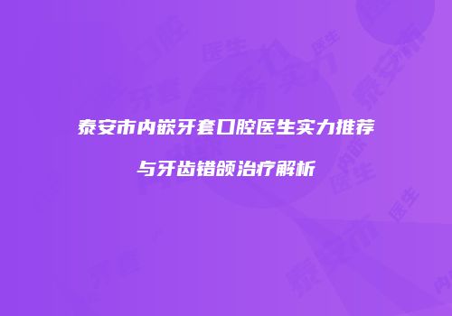 泰安市内嵌牙套口腔医生实力推荐与牙齿错颌治疗解析