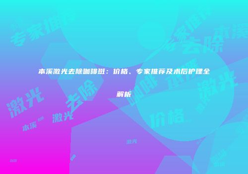 本溪激光去除咖啡斑：价格、专家推荐及术后护理全解析