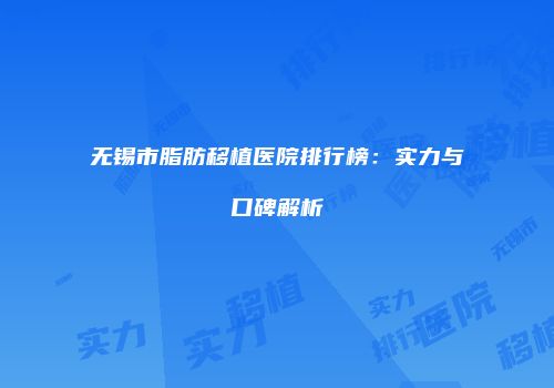无锡市脂肪移植医院排行榜：实力与口碑解析