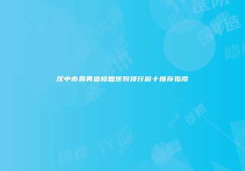 汉中市鼻再造修复医院排行前十推荐指南