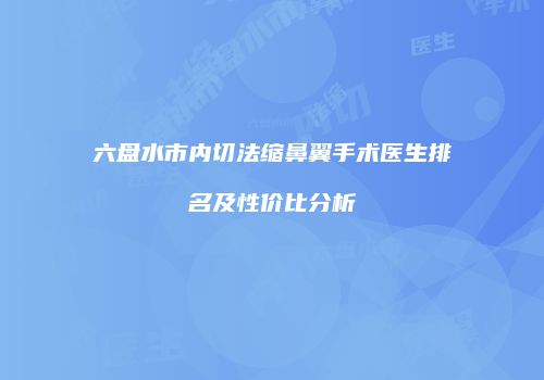 六盘水市内切法缩鼻翼手术医生排名及性价比分析