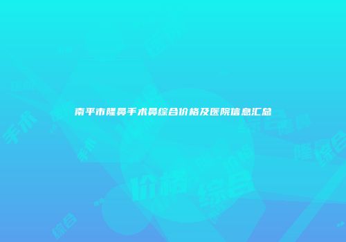 南平市隆鼻手术鼻综合价格及医院信息汇总