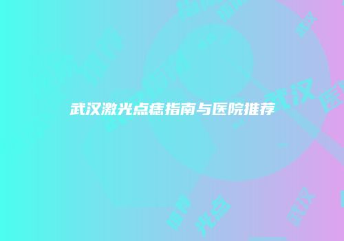 武汉激光点痣指南与医院推荐