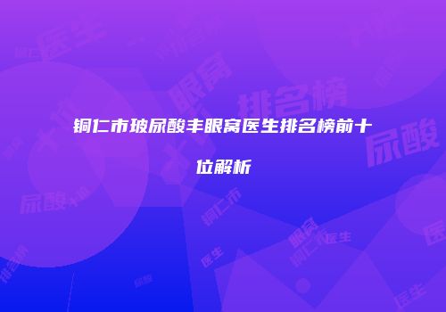 铜仁市玻尿酸丰眼窝医生排名榜前十位解析