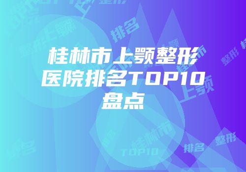 桂林市上颚整形医院排名TOP10盘点