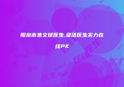 阳泉市焦文斌医生,梁洁医生实力在线PK