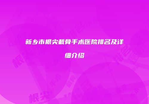 新乡市根尖截骨手术医院排名及详细介绍
